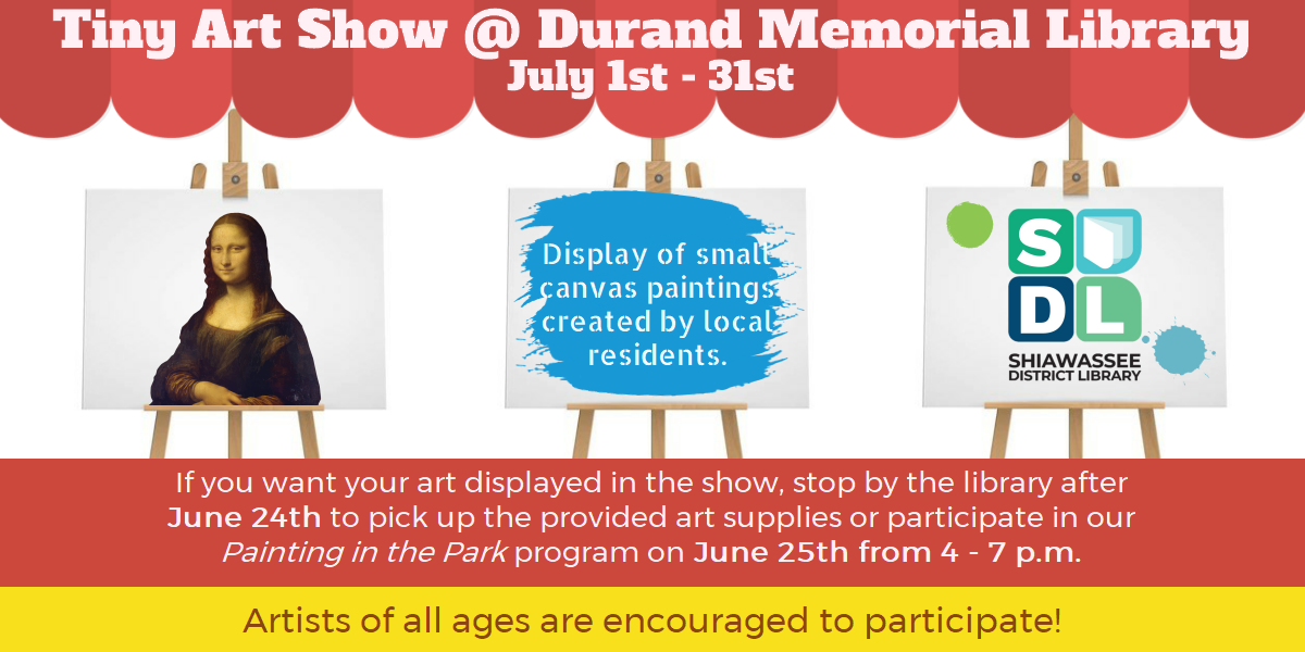 Tiny Art Show @ Durand Memorial Library, from July 1st through July 31st. If you want your art displayed in the show, stop by the library after June 24th to pick up the provided art supplies or participate in our Painting in the Park program on June 25th from 4 - 7 p.m. Artists of all ages are encouraged to participate!