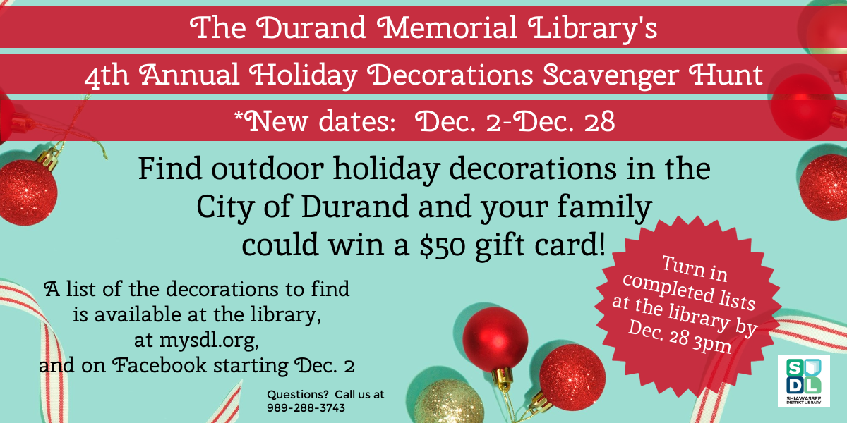 The Durand Memorial Library's 4th Annual Holiday Decorations Scevanger Hunt. November 25th through December 28th. Find outdoor holiday decorations in the City of Durand and your family could win a $50 gift card!